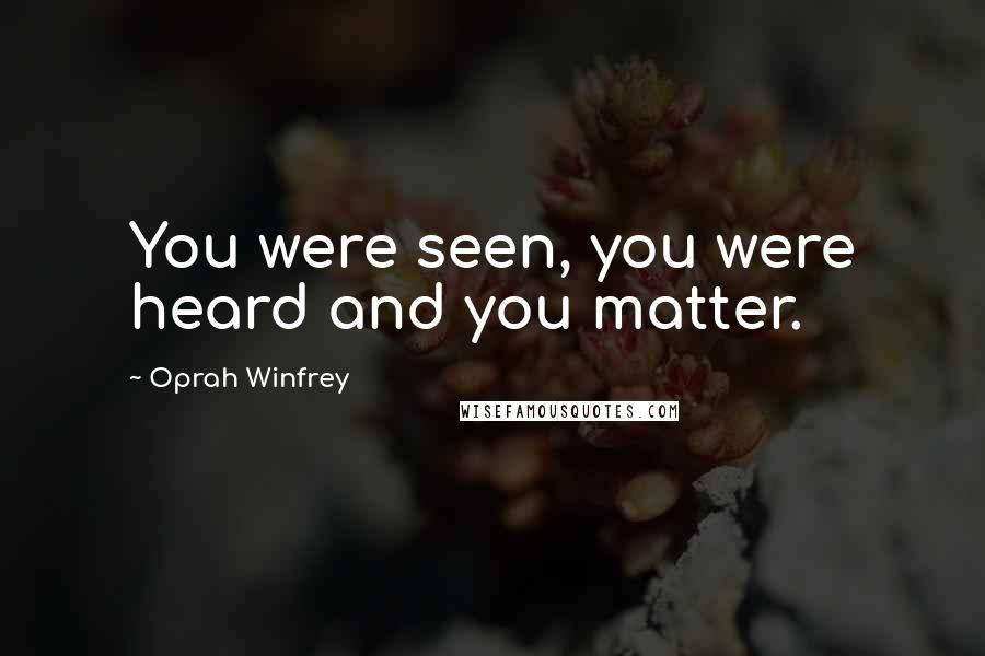 Oprah Winfrey Quotes: You were seen, you were heard and you matter.