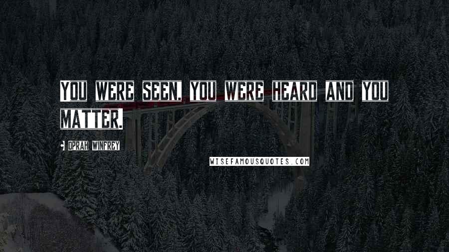 Oprah Winfrey Quotes: You were seen, you were heard and you matter.