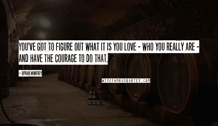 Oprah Winfrey Quotes: You've got to figure out what it is you love - who you really are - and have the courage to do that.