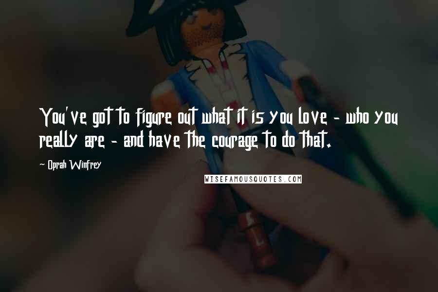 Oprah Winfrey Quotes: You've got to figure out what it is you love - who you really are - and have the courage to do that.