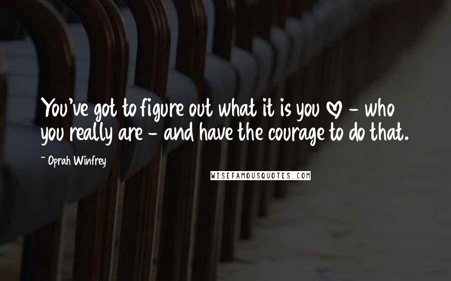 Oprah Winfrey Quotes: You've got to figure out what it is you love - who you really are - and have the courage to do that.