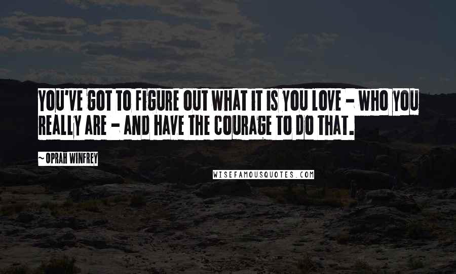 Oprah Winfrey Quotes: You've got to figure out what it is you love - who you really are - and have the courage to do that.