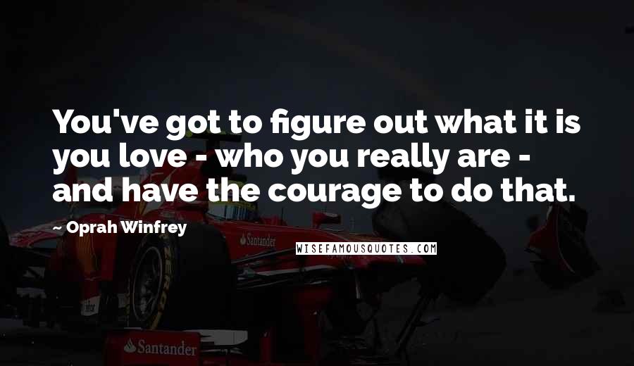 Oprah Winfrey Quotes: You've got to figure out what it is you love - who you really are - and have the courage to do that.