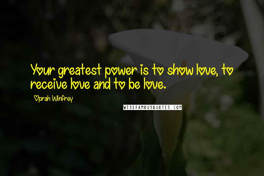 Oprah Winfrey Quotes: Your greatest power is to show love, to receive love and to be love.