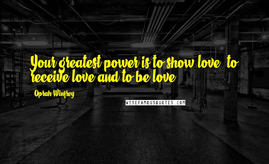 Oprah Winfrey Quotes: Your greatest power is to show love, to receive love and to be love.
