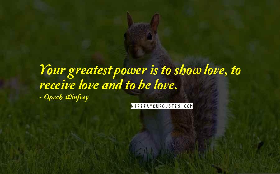 Oprah Winfrey Quotes: Your greatest power is to show love, to receive love and to be love.