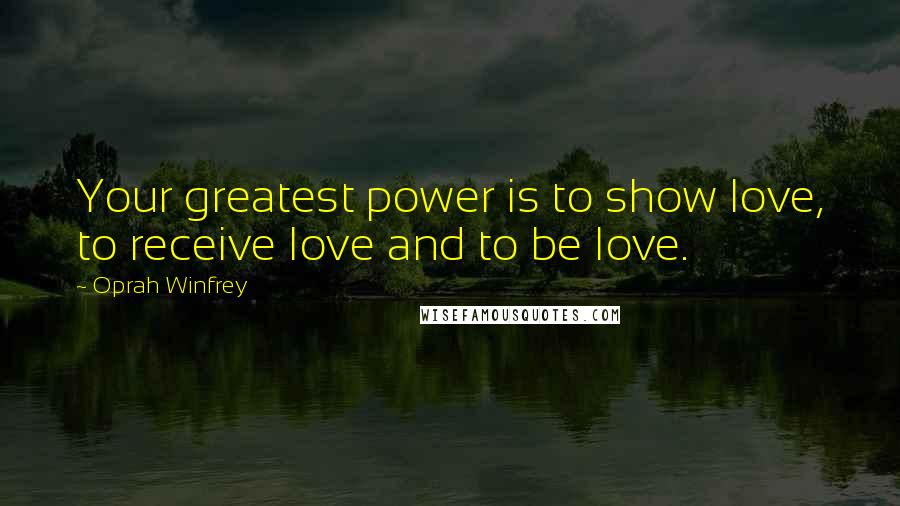 Oprah Winfrey Quotes: Your greatest power is to show love, to receive love and to be love.
