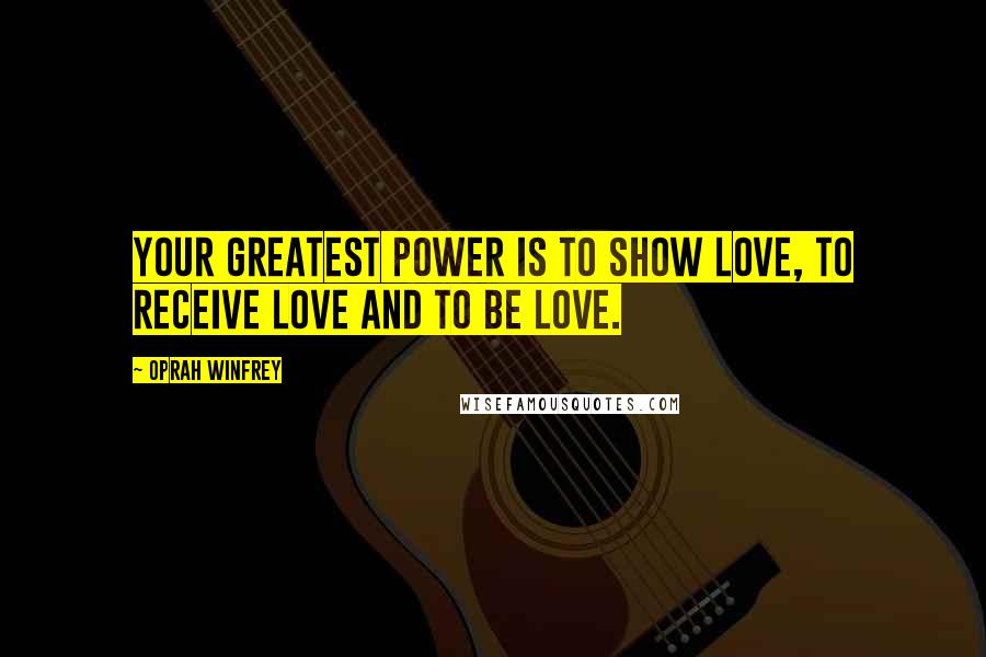 Oprah Winfrey Quotes: Your greatest power is to show love, to receive love and to be love.