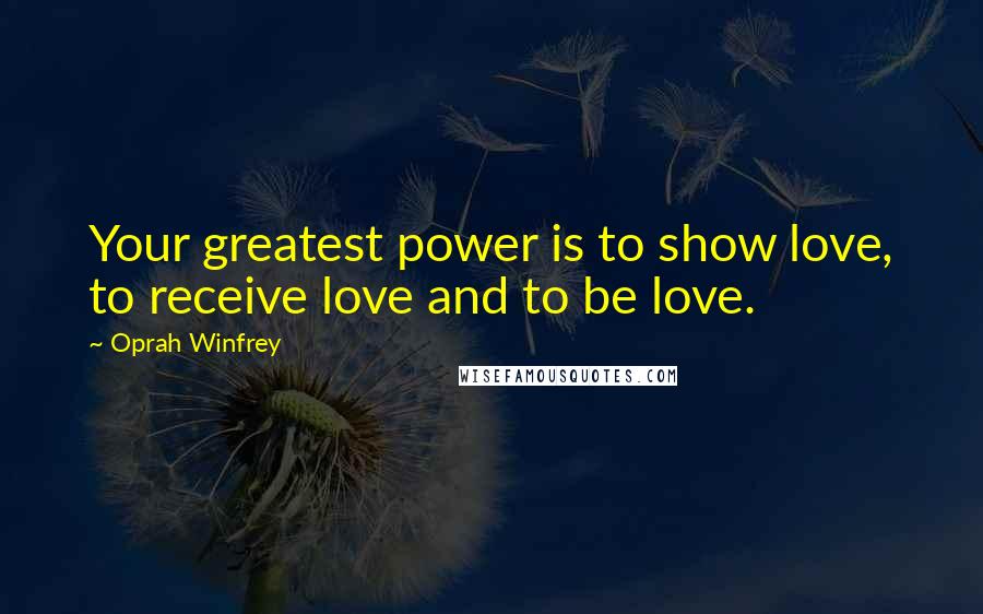 Oprah Winfrey Quotes: Your greatest power is to show love, to receive love and to be love.