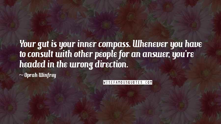 Oprah Winfrey Quotes: Your gut is your inner compass. Whenever you have to consult with other people for an answer, you're headed in the wrong direction.