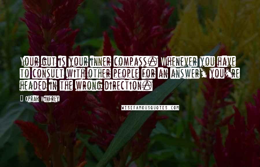 Oprah Winfrey Quotes: Your gut is your inner compass. Whenever you have to consult with other people for an answer, you're headed in the wrong direction.