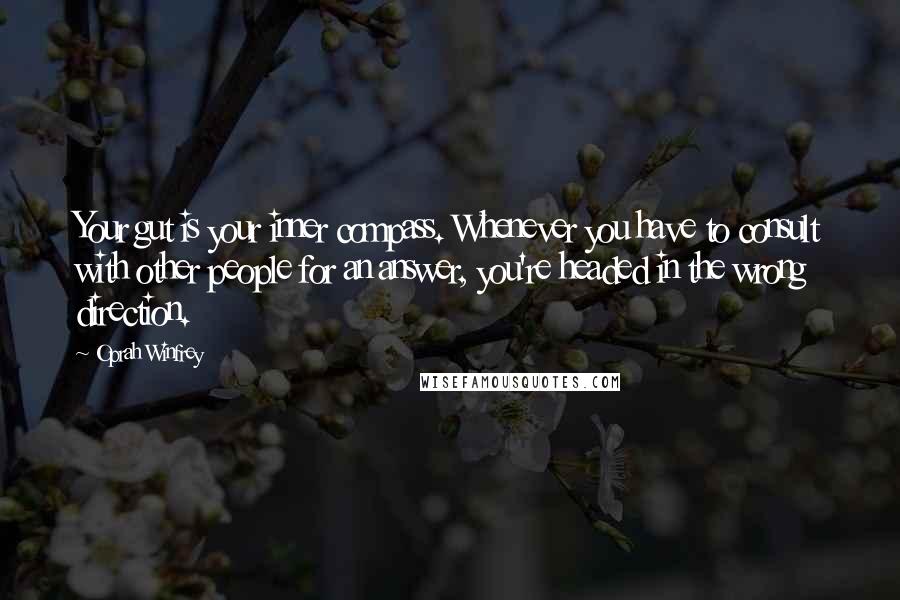 Oprah Winfrey Quotes: Your gut is your inner compass. Whenever you have to consult with other people for an answer, you're headed in the wrong direction.