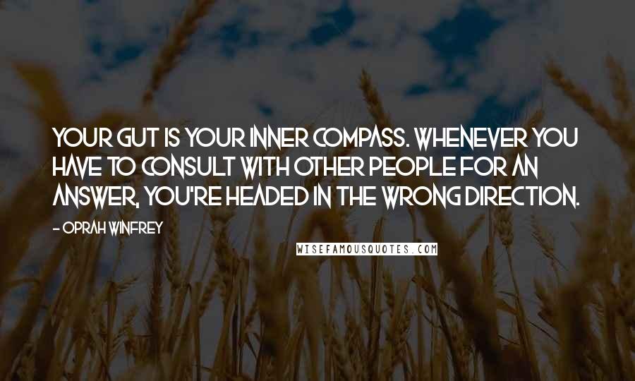 Oprah Winfrey Quotes: Your gut is your inner compass. Whenever you have to consult with other people for an answer, you're headed in the wrong direction.