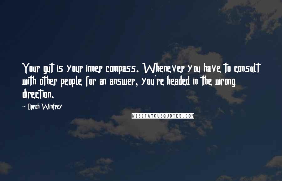 Oprah Winfrey Quotes: Your gut is your inner compass. Whenever you have to consult with other people for an answer, you're headed in the wrong direction.