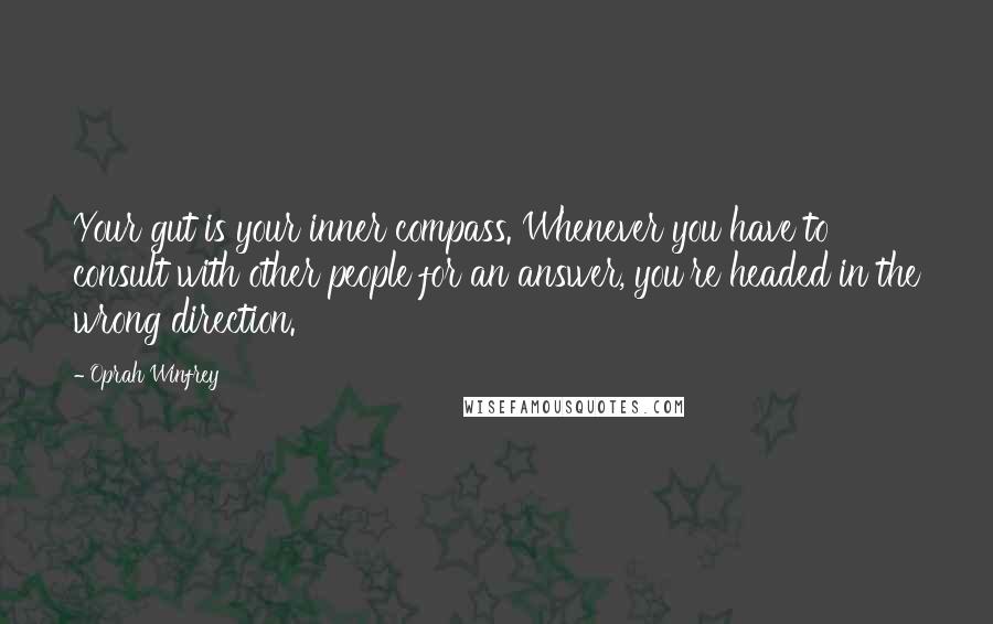 Oprah Winfrey Quotes: Your gut is your inner compass. Whenever you have to consult with other people for an answer, you're headed in the wrong direction.