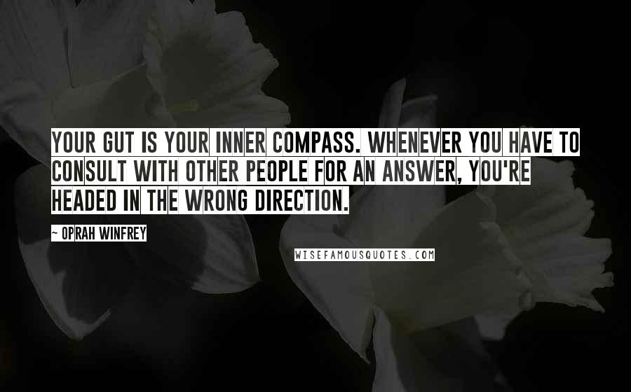 Oprah Winfrey Quotes: Your gut is your inner compass. Whenever you have to consult with other people for an answer, you're headed in the wrong direction.