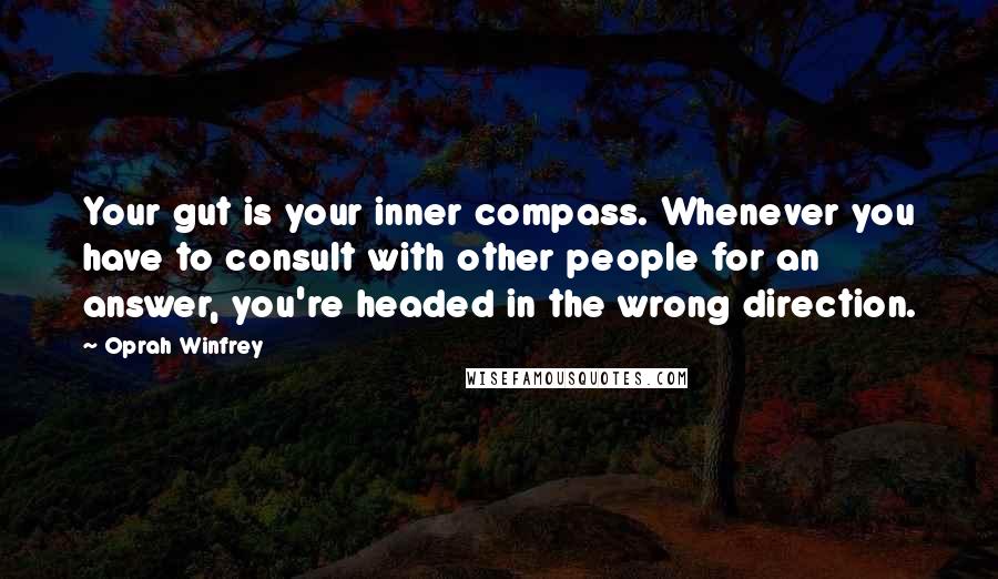 Oprah Winfrey Quotes: Your gut is your inner compass. Whenever you have to consult with other people for an answer, you're headed in the wrong direction.