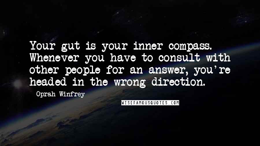 Oprah Winfrey Quotes: Your gut is your inner compass. Whenever you have to consult with other people for an answer, you're headed in the wrong direction.