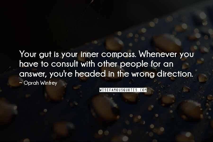 Oprah Winfrey Quotes: Your gut is your inner compass. Whenever you have to consult with other people for an answer, you're headed in the wrong direction.