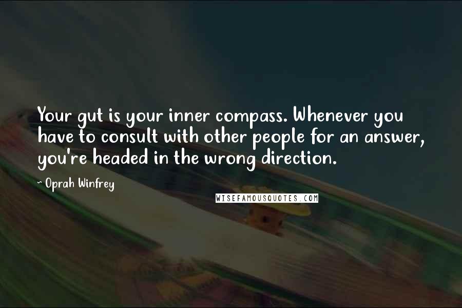 Oprah Winfrey Quotes: Your gut is your inner compass. Whenever you have to consult with other people for an answer, you're headed in the wrong direction.