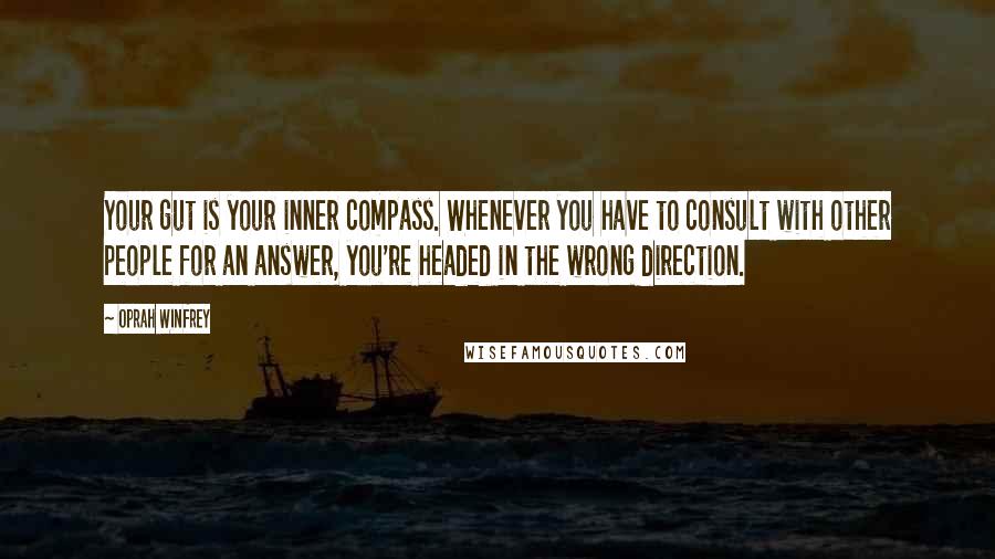 Oprah Winfrey Quotes: Your gut is your inner compass. Whenever you have to consult with other people for an answer, you're headed in the wrong direction.