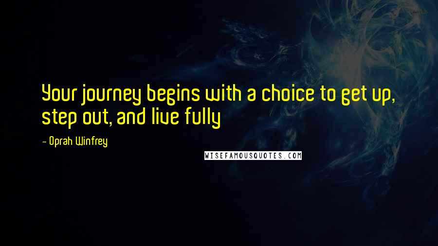 Oprah Winfrey Quotes: Your journey begins with a choice to get up, step out, and live fully