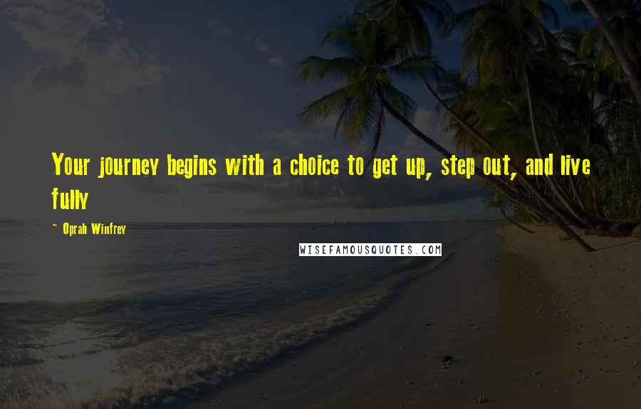 Oprah Winfrey Quotes: Your journey begins with a choice to get up, step out, and live fully