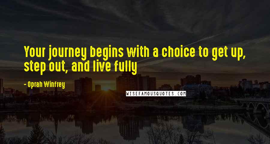 Oprah Winfrey Quotes: Your journey begins with a choice to get up, step out, and live fully