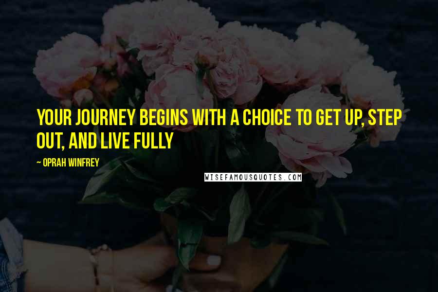 Oprah Winfrey Quotes: Your journey begins with a choice to get up, step out, and live fully