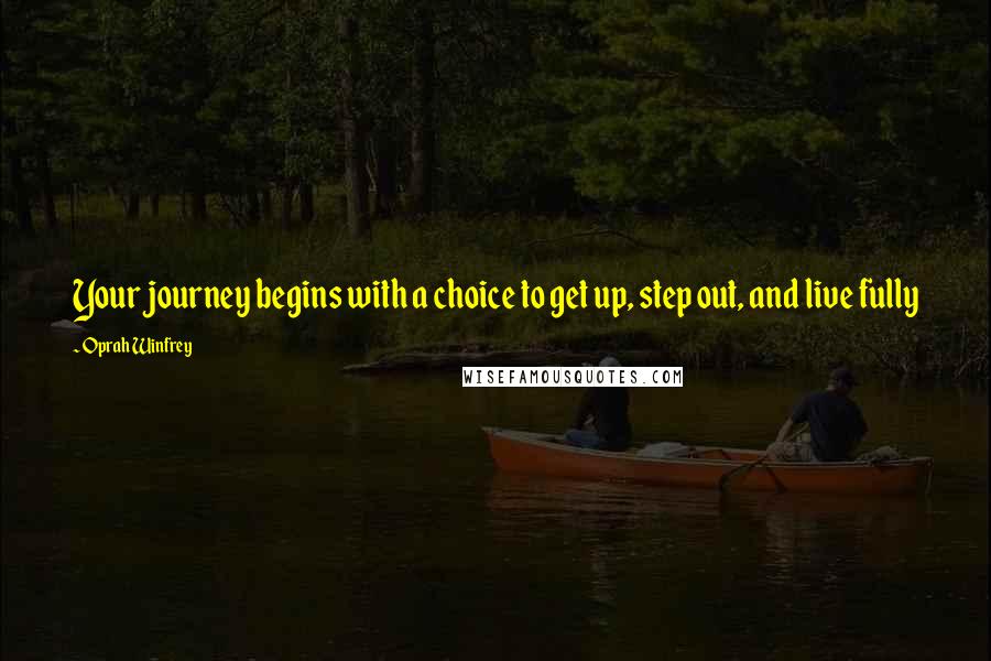 Oprah Winfrey Quotes: Your journey begins with a choice to get up, step out, and live fully