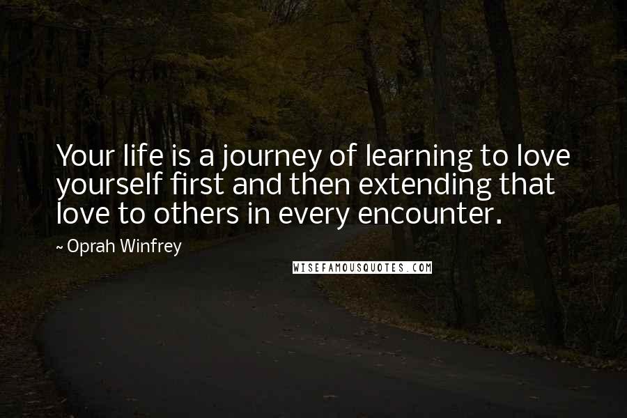 Oprah Winfrey Quotes: Your life is a journey of learning to love yourself first and then extending that love to others in every encounter.