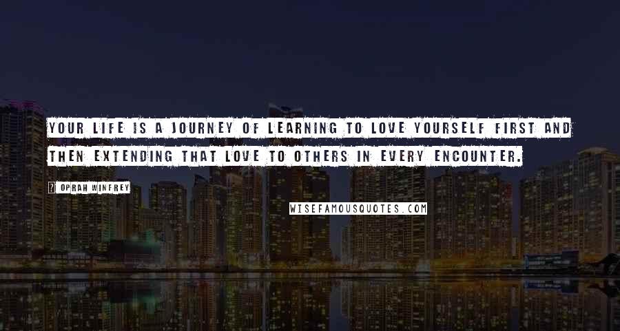 Oprah Winfrey Quotes: Your life is a journey of learning to love yourself first and then extending that love to others in every encounter.