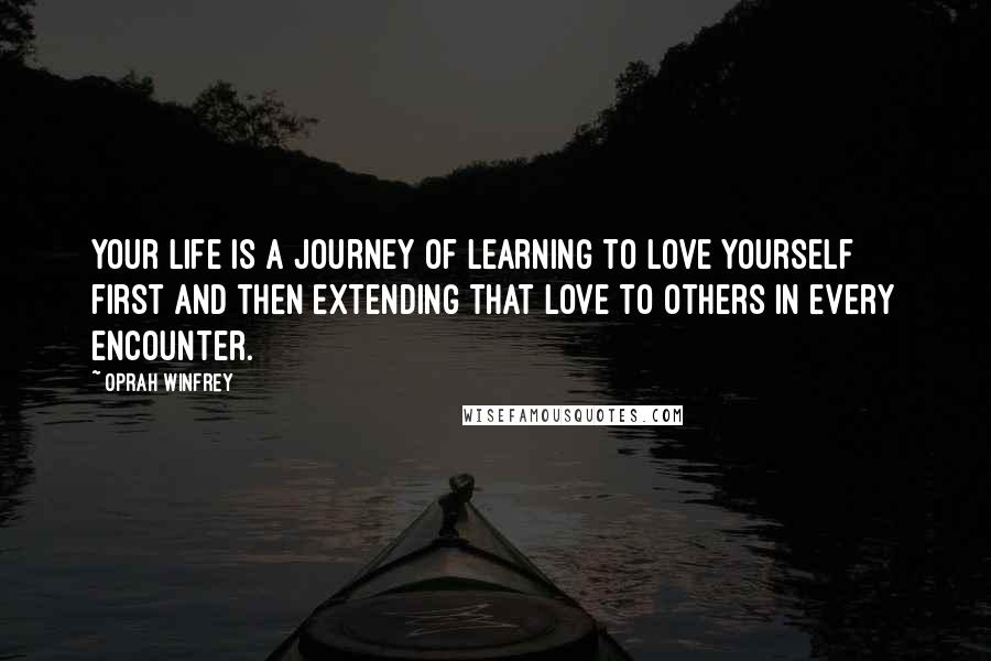 Oprah Winfrey Quotes: Your life is a journey of learning to love yourself first and then extending that love to others in every encounter.