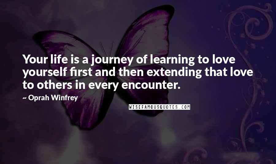 Oprah Winfrey Quotes: Your life is a journey of learning to love yourself first and then extending that love to others in every encounter.