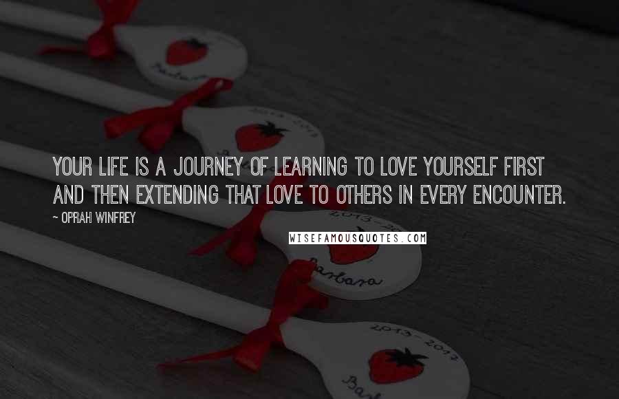 Oprah Winfrey Quotes: Your life is a journey of learning to love yourself first and then extending that love to others in every encounter.