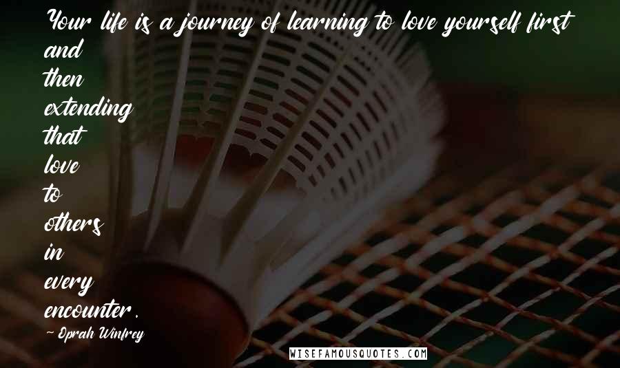 Oprah Winfrey Quotes: Your life is a journey of learning to love yourself first and then extending that love to others in every encounter.