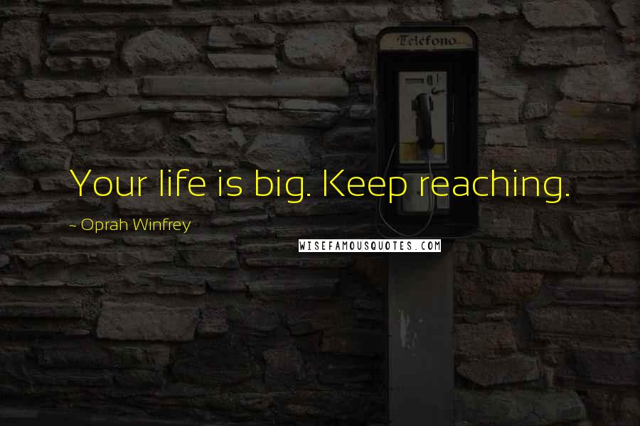 Oprah Winfrey Quotes: Your life is big. Keep reaching.