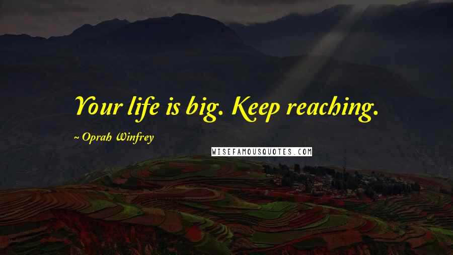 Oprah Winfrey Quotes: Your life is big. Keep reaching.