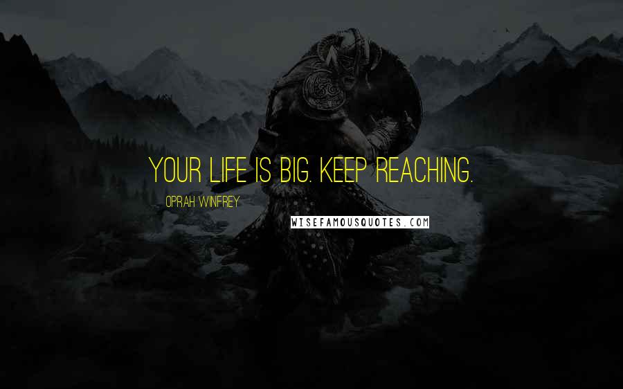 Oprah Winfrey Quotes: Your life is big. Keep reaching.
