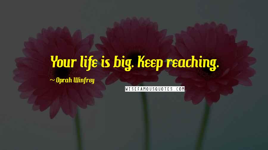 Oprah Winfrey Quotes: Your life is big. Keep reaching.