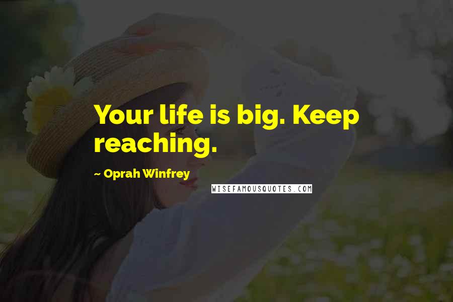 Oprah Winfrey Quotes: Your life is big. Keep reaching.