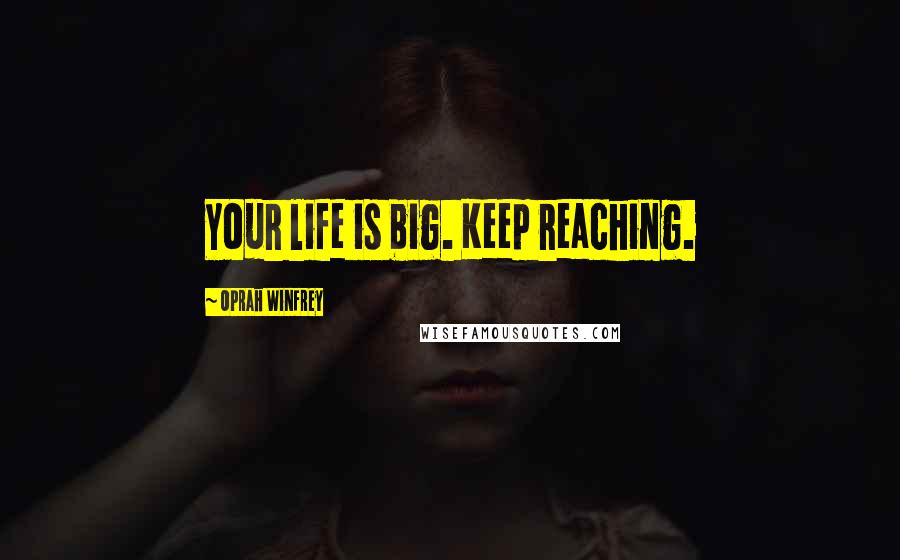 Oprah Winfrey Quotes: Your life is big. Keep reaching.