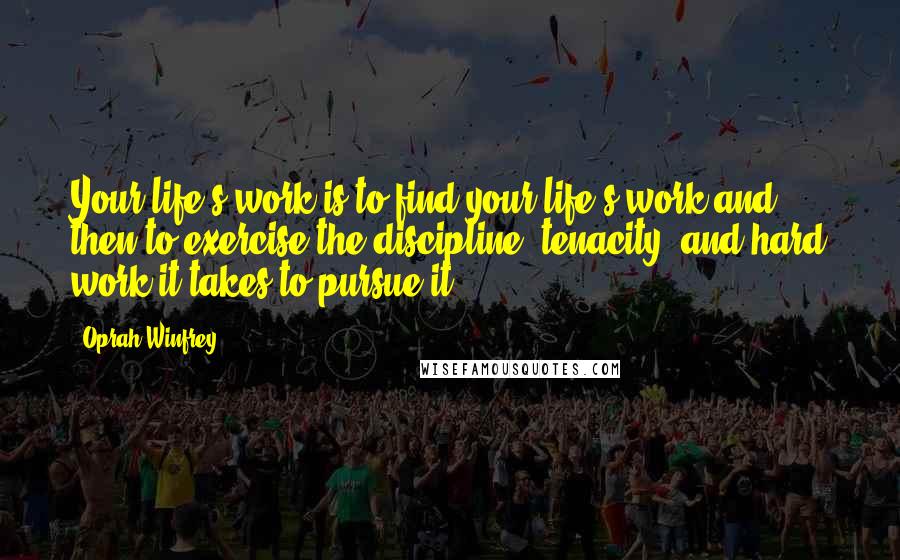 Oprah Winfrey Quotes: Your life's work is to find your life's work-and then to exercise the discipline, tenacity, and hard work it takes to pursue it