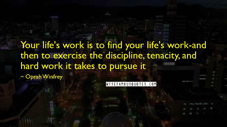 Oprah Winfrey Quotes: Your life's work is to find your life's work-and then to exercise the discipline, tenacity, and hard work it takes to pursue it