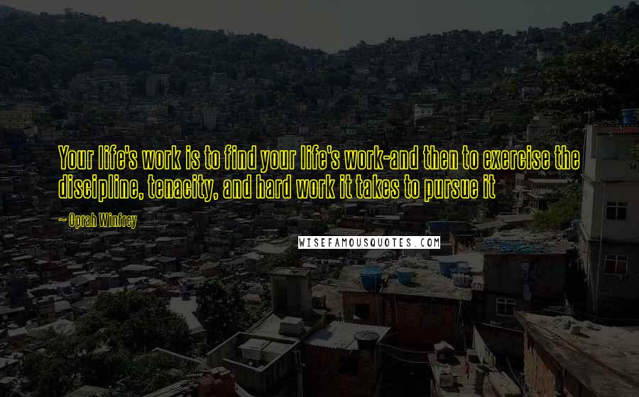 Oprah Winfrey Quotes: Your life's work is to find your life's work-and then to exercise the discipline, tenacity, and hard work it takes to pursue it