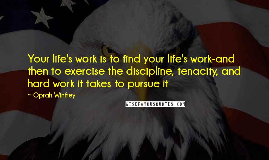 Oprah Winfrey Quotes: Your life's work is to find your life's work-and then to exercise the discipline, tenacity, and hard work it takes to pursue it