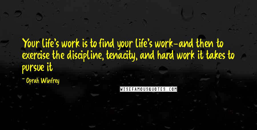 Oprah Winfrey Quotes: Your life's work is to find your life's work-and then to exercise the discipline, tenacity, and hard work it takes to pursue it