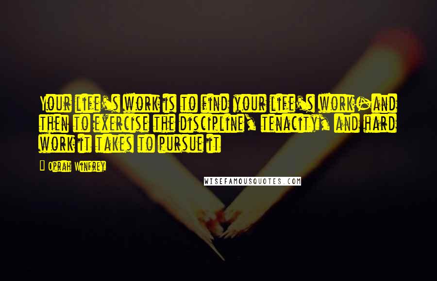 Oprah Winfrey Quotes: Your life's work is to find your life's work-and then to exercise the discipline, tenacity, and hard work it takes to pursue it