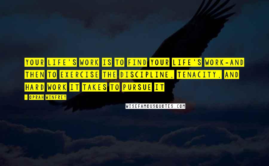 Oprah Winfrey Quotes: Your life's work is to find your life's work-and then to exercise the discipline, tenacity, and hard work it takes to pursue it