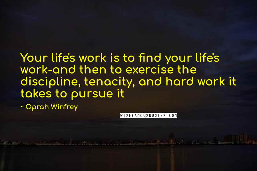 Oprah Winfrey Quotes: Your life's work is to find your life's work-and then to exercise the discipline, tenacity, and hard work it takes to pursue it